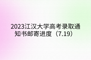 2023江漢大學(xué)高考錄取通知書郵寄進(jìn)度（7.19）