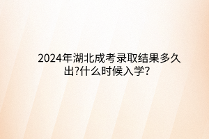 2024年湖北成考錄取結(jié)果多久出?什么時候入學？