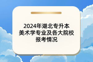 2024年湖北專升本美術學專業(yè)及各大院校報考情況