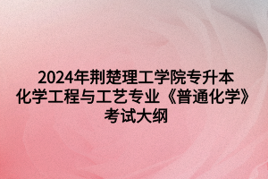 2024年荊楚理工學(xué)院專升本化學(xué)工程與工藝專業(yè)《普通化學(xué)》考試大綱