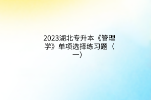 2023湖北專升本《管理學(xué)》單項(xiàng)選擇練習(xí)題（一）