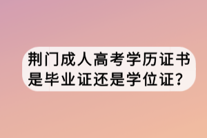 荊門(mén)成人高考學(xué)歷證書(shū)是畢業(yè)證還是學(xué)位證？