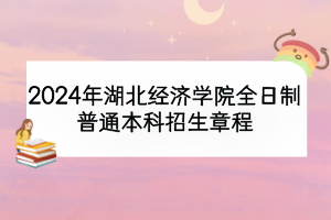 2024年湖北經(jīng)濟學院全日制普通本科招生章程