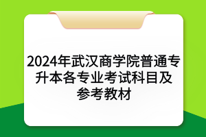 2024年武漢商學院普通專升本?各專業(yè)考試科目及參考教材