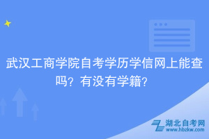 武漢工商學(xué)院自考學(xué)歷學(xué)信網(wǎng)上能查嗎？有沒(méi)有學(xué)籍？