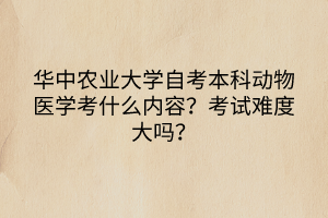 華中農(nóng)業(yè)大學自考本科動物醫(yī)學考什么內(nèi)容？考試難度大嗎？