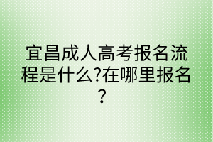 宜昌成人高考報名流程是什么?在哪里報名？