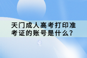 天門成人高考打印準考證的賬號是什么？