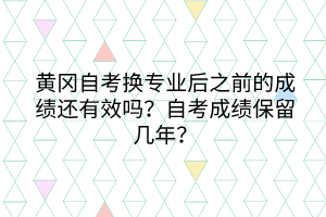 黃岡自考換專業(yè)后之前的成績還有效嗎？自考成績保留幾年？