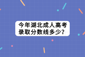 今年湖北成人高考錄取分?jǐn)?shù)線多少？