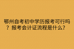 鄂州自考初中學(xué)歷報考可行嗎？報考會計證流程是什么？