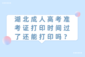 湖北成人高考準考證打印時間過了還能打印嗎？