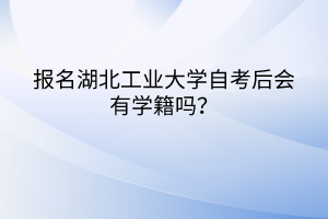 報名湖北工業(yè)大學自考后會有學籍嗎？