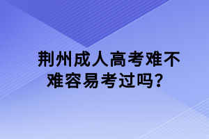 荊州成人高考難不難容易考過嗎？