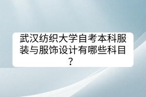 武漢紡織大學(xué)自考本科服裝與服飾設(shè)計(jì)有哪些科目？