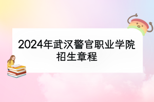 2024年武漢警官職業(yè)學(xué)院招生章程