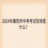 2024年襄陽市中考考試安排是什么？