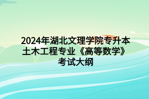 2024年湖北文理學(xué)院專升本土木工程專業(yè)《高等數(shù)學(xué)》考試大綱