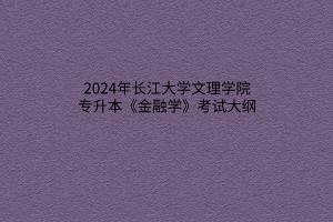 ?2024年長(zhǎng)江大學(xué)文理學(xué)院專升本《金融學(xué)》考試大綱