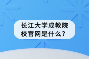 長江大學(xué)成教院校官網(wǎng)是什么？