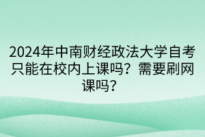 2024年中南財經(jīng)政法大學自考只能在校內上課嗎？需要刷網(wǎng)課嗎？