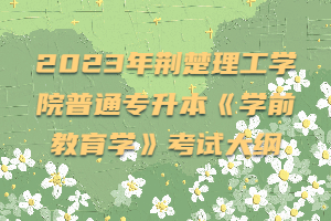 2023年荊楚理工學(xué)院普通專升本《學(xué)前教育學(xué)》考試大綱