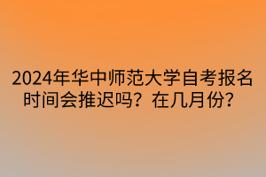 2024年華中師范大學(xué)自考報名時間會推遲嗎？在幾月份？