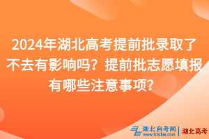 2024年湖北高考提前批錄取了不去有影響嗎？提前批志愿填報有哪些注意事項？