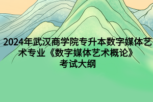 2024年武漢商學(xué)院專升本?數(shù)字媒體藝術(shù)專業(yè)《數(shù)字媒體藝術(shù)概論》考試大綱