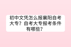 初中文憑怎么報襄陽自考大專？自考大專報考條件有哪些？