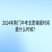 2024年荊門中考志愿填報時間是什么時候？