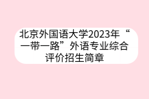 北京外國(guó)語(yǔ)大學(xué)2023年“一帶一路”外語(yǔ)專(zhuān)業(yè)綜合評(píng)價(jià)招生簡(jiǎn)章