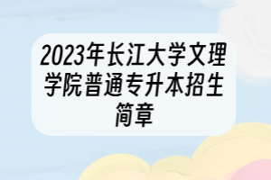 2023年長江大學(xué)文理學(xué)院普通專升本招生簡章