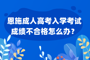 恩施成人高考入學(xué)考試成績不合格怎么辦？