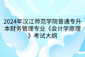 2024年漢江師范學院普通專升本財務管理專業(yè)《會計學原理》考試大綱