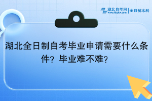 湖北全日制自考畢業(yè)申請需要什么條件？畢業(yè)難不難？