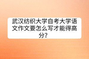 武漢紡織大學(xué)自考大學(xué)語文作文要怎么寫才能得高分？