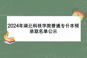 2024年湖北科技學(xué)院普通專升本預(yù)錄取名單公示