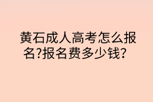 黃石成人高考怎么報(bào)名?報(bào)名費(fèi)多少錢？