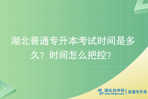 湖北普通專升本考試時(shí)間是多久？時(shí)間怎么把控？