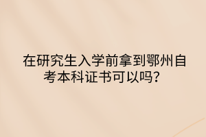 在研究生入學(xué)前拿到鄂州自考本科證書(shū)可以嗎？