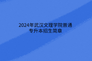 2024年武漢文理學(xué)院普通專升本招生簡(jiǎn)章