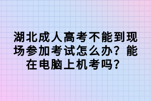 湖北成人高考不能到現(xiàn)場參加考試怎么辦？能在電腦上機考嗎？