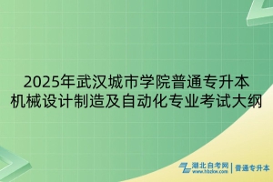 2025年武漢城市學(xué)院普通專升本機(jī)械設(shè)計(jì)制造及自動(dòng)化專業(yè)考試大綱