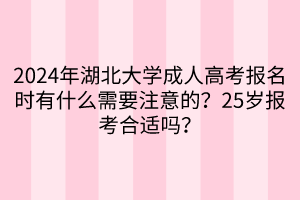 2024年湖北大學(xué)成人高考報名時有什么需要注意的？25歲報考合適嗎？  ?
