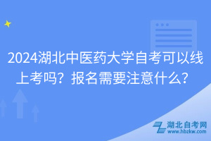 2024湖北中醫(yī)藥大學(xué)自考可以線上考嗎？報名需要注意什么？