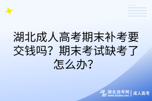 湖北成人高考期末補考要交錢嗎？期末考試缺考了怎么辦？