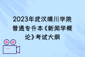 2023年武漢晴川學(xué)院普通專升本《新聞學(xué)概論》考試大綱