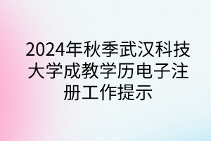 2024年秋季武漢科技大學(xué)成教學(xué)歷電子注冊(cè)工作提示