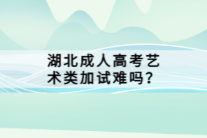 湖北成人高考藝術(shù)類加試難嗎？